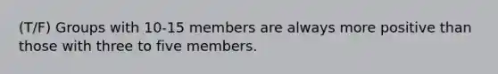 (T/F) Groups with 10-15 members are always more positive than those with three to five members.