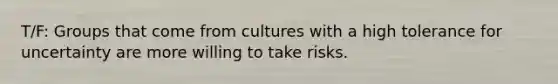 T/F: Groups that come from cultures with a high tolerance for uncertainty are more willing to take risks.