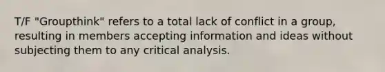 T/F "Groupthink" refers to a total lack of conflict in a group, resulting in members accepting information and ideas without subjecting them to any critical analysis.