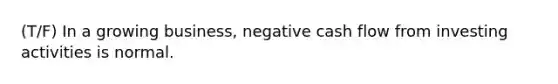 (T/F) In a growing business, negative cash flow from investing activities is normal.