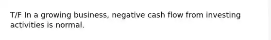 T/F In a growing business, negative cash flow from investing activities is normal.