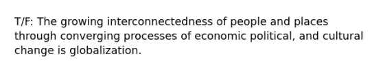 T/F: The growing interconnectedness of people and places through converging processes of economic political, and cultural change is globalization.