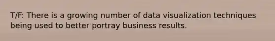 T/F: There is a growing number of data visualization techniques being used to better portray business results.