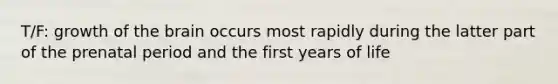 T/F: growth of the brain occurs most rapidly during the latter part of the prenatal period and the first years of life