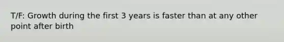 T/F: Growth during the first 3 years is faster than at any other point after birth