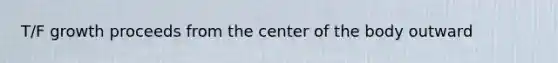 T/F growth proceeds from the center of the body outward