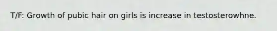 T/F: Growth of pubic hair on girls is increase in testosterowhne.