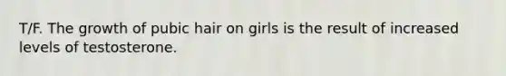 T/F. The growth of pubic hair on girls is the result of increased levels of testosterone.