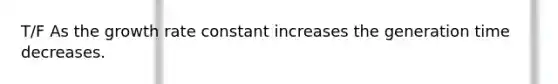 T/F As the growth rate constant increases the generation time decreases.