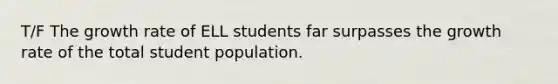 T/F The growth rate of ELL students far surpasses the growth rate of the total student population.