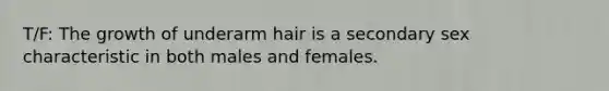 T/F: The growth of underarm hair is a secondary sex characteristic in both males and females.