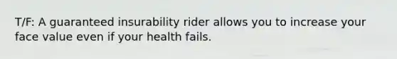 T/F: A guaranteed insurability rider allows you to increase your face value even if your health fails.