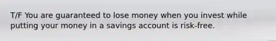 T/F You are guaranteed to lose money when you invest while putting your money in a savings account is risk-free.