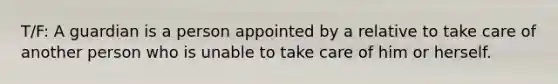 T/F: A guardian is a person appointed by a relative to take care of another person who is unable to take care of him or herself.