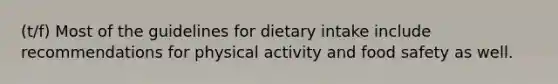 (t/f) Most of the guidelines for dietary intake include recommendations for physical activity and food safety as well.