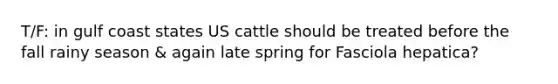 T/F: in gulf coast states US cattle should be treated before the fall rainy season & again late spring for Fasciola hepatica?