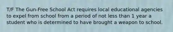 T/F The Gun-Free School Act requires local educational agencies to expel from school from a period of not less than 1 year a student who is determined to have brought a weapon to school.