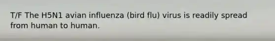 T/F The H5N1 avian influenza (bird flu) virus is readily spread from human to human.