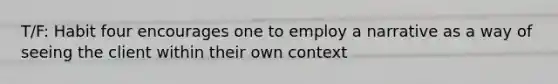 T/F: Habit four encourages one to employ a narrative as a way of seeing the client within their own context