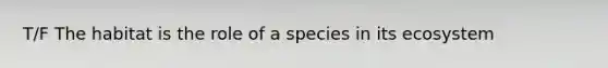 T/F The habitat is the role of a species in its ecosystem