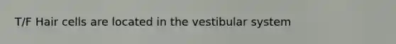 T/F Hair cells are located in the vestibular system