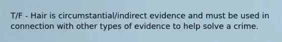 T/F - Hair is circumstantial/indirect evidence and must be used in connection with other types of evidence to help solve a crime.