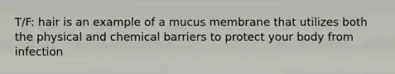 T/F: hair is an example of a mucus membrane that utilizes both the physical and chemical barriers to protect your body from infection