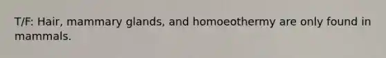 T/F: Hair, mammary glands, and homoeothermy are only found in mammals.