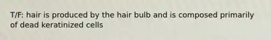 T/F: hair is produced by the hair bulb and is composed primarily of dead keratinized cells