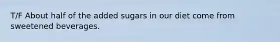 T/F About half of the added sugars in our diet come from sweetened beverages.