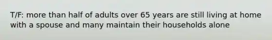 T/F: more than half of adults over 65 years are still living at home with a spouse and many maintain their households alone