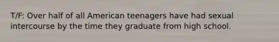 T/F: Over half of all American teenagers have had sexual intercourse by the time they graduate from high school.