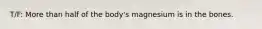 T/F: More than half of the body's magnesium is in the bones.
