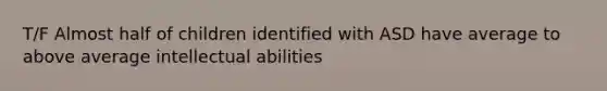 T/F Almost half of children identified with ASD have average to above average intellectual abilities