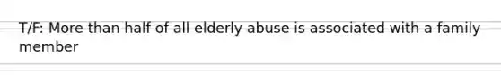 T/F: More than half of all elderly abuse is associated with a family member