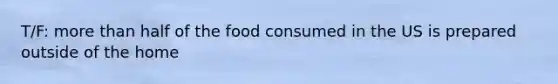 T/F: more than half of the food consumed in the US is prepared outside of the home