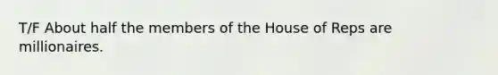 T/F About half the members of the House of Reps are millionaires.