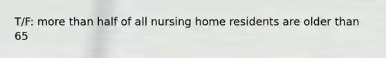 T/F: more than half of all nursing home residents are older than 65