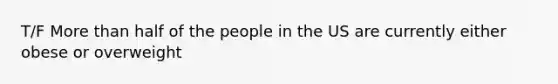 T/F <a href='https://www.questionai.com/knowledge/keWHlEPx42-more-than' class='anchor-knowledge'>more than</a> half of the people in the US are currently either obese or overweight