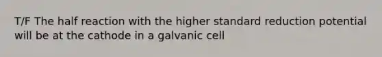 T/F The half reaction with the higher standard reduction potential will be at the cathode in a galvanic cell