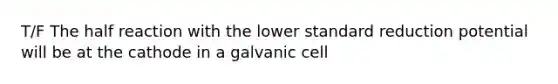 T/F The half reaction with the lower standard reduction potential will be at the cathode in a galvanic cell