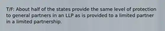 T/F: About half of the states provide the same level of protection to general partners in an LLP as is provided to a limited partner in a limited partnership.