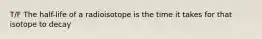 T/F The half-life of a radioisotope is the time it takes for that isotope to decay