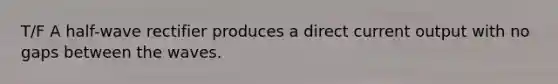 T/F A half-wave rectifier produces a direct current output with no gaps between the waves.