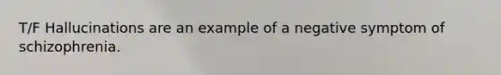 T/F Hallucinations are an example of a negative symptom of schizophrenia.