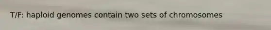 T/F: haploid genomes contain two sets of chromosomes