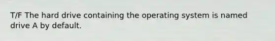 T/F The hard drive containing the operating system is named drive A by default.