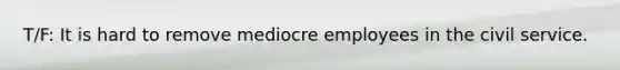T/F: It is hard to remove mediocre employees in the civil service.