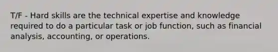 T/F - Hard skills are the technical expertise and knowledge required to do a particular task or job function, such as financial analysis, accounting, or operations.