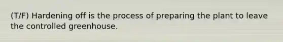 (T/F) Hardening off is the process of preparing the plant to leave the controlled greenhouse.